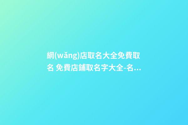 網(wǎng)店取名大全免費取名 免費店鋪取名字大全-名學網(wǎng)